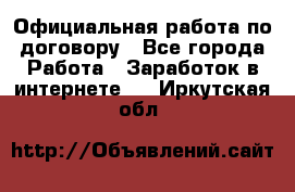 Официальная работа по договору - Все города Работа » Заработок в интернете   . Иркутская обл.